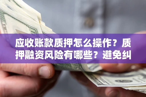 北京应收账款质押怎么操作？质押融资风险有哪些？避免纠纷高效融资技巧