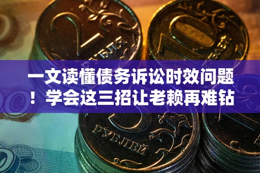 北京一文读懂债务诉讼时效问题！学会这三招让老赖再难钻空子