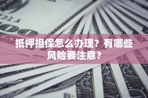 北京抵押担保怎么办理？有哪些风险要注意？