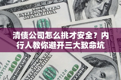 北京清债公司怎么挑才安全？内行人教你避开三大致命坑