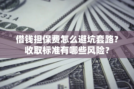 北京借钱担保费怎么避坑套路?收取标准有哪些风险? 北京借钱担保费怎么避坑套路?收取标准有哪些风险?