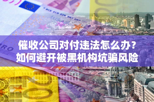 北京催收公司对付违法怎么办？如何避开被黑机构坑骗风险