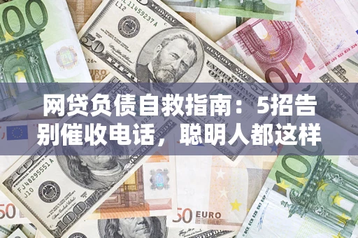 北京网贷负债自救指南：5招告别催收电话，聪明人都这样做