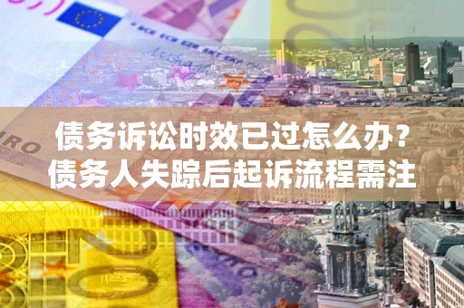 北京债务诉讼时效已过怎么办？债务人失踪后起诉流程需注意什么？