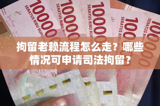 北京拘留老赖流程怎么走？哪些情况可申请司法拘留？