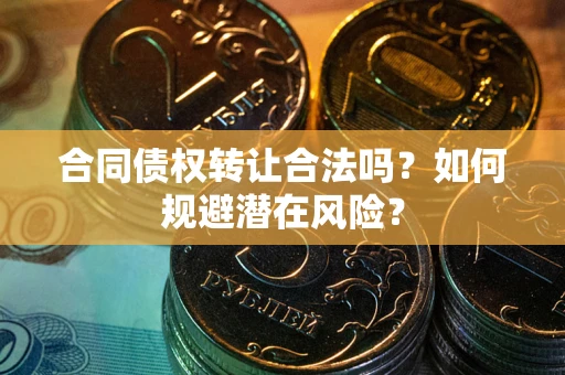 北京合同债权转让合法吗?如何规避潜在风险? 北京合同债权转让合法吗?如何规避潜在风险?