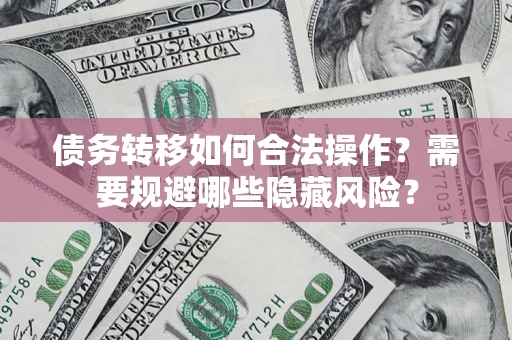 北京债务转移如何合法操作？需要规避哪些隐藏风险？