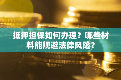 北京抵押担保如何办理？哪些材料能规避法律风险？