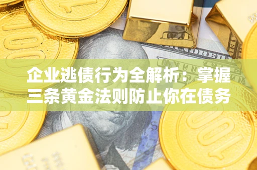 北京企业逃债行为全解析：掌握三条黄金法则防止你在债务乱局中“踩雷”