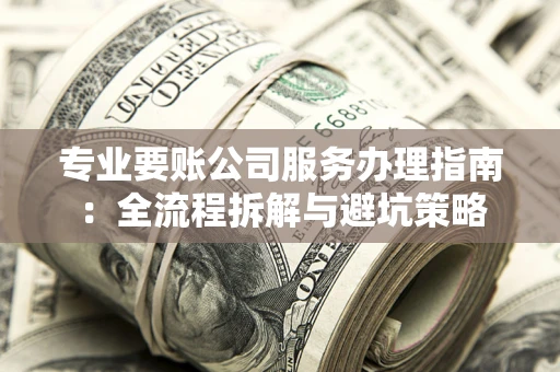北京专业要账公司服务办理指南：全流程拆解与避坑策略