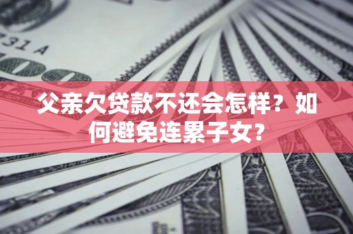 北京父亲欠贷款不还会怎样？如何避免连累子女？