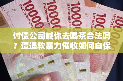 北京讨债公司喊你去喝茶合法吗？遭遇软暴力催收如何自保？