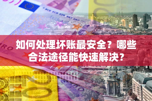 北京如何处理坏账最安全？哪些合法途径能快速解决？
