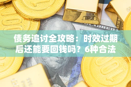 北京债务追讨全攻略：时效过期后还能要回钱吗？6种合法手段助你维权
