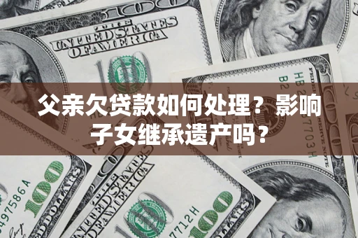 北京父亲欠贷款如何处理？影响子女继承遗产吗？