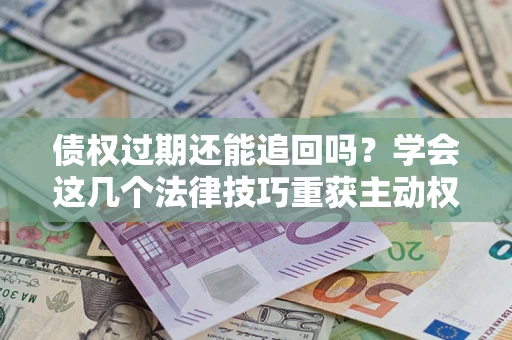 北京债权过期还能追回吗？学会这几个法律技巧重获主动权
