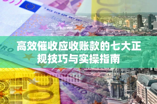 北京高效催收应收账款的七大正规技巧与实操指南