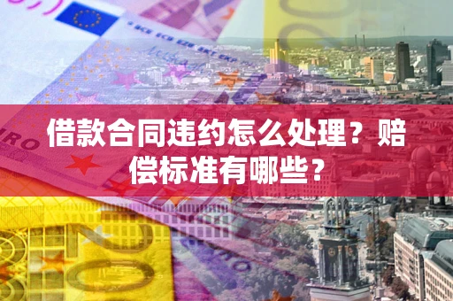 北京借款合同违约怎么处理？赔偿标准有哪些？
