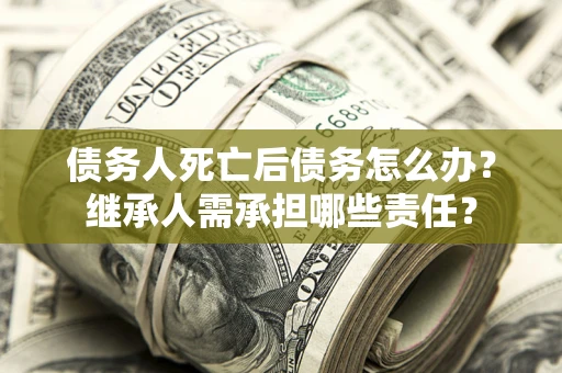 北京债务人死亡后债务怎么办？继承人需承担哪些责任？