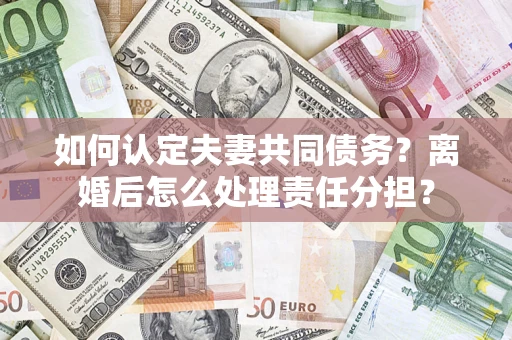 北京如何认定夫妻共同债务？离婚后怎么处理责任分担？