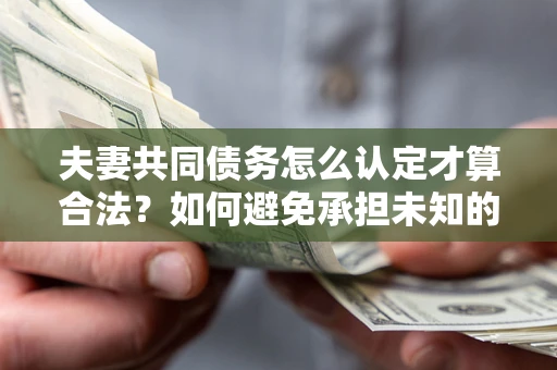 北京夫妻共同债务怎么认定才算合法？如何避免承担未知的债务风险？