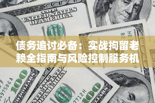 北京债务追讨必备：实战拘留老赖全指南与风险控制服务机构推荐