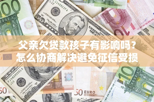 北京父亲欠贷款孩子有影响吗？怎么协商解决避免征信受损？