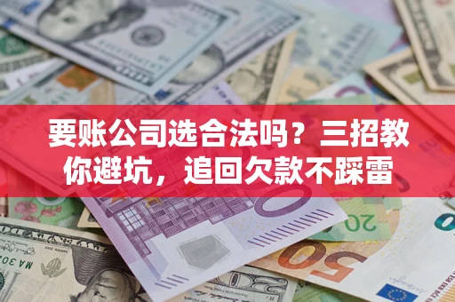 北京要账公司选合法吗？三招教你避坑，追回欠款不踩雷