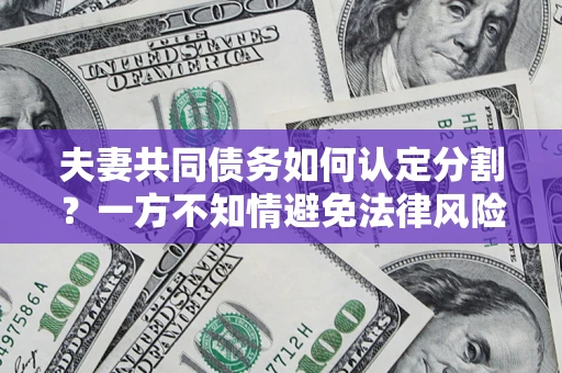 北京夫妻共同债务如何认定分割？一方不知情避免法律风险必看！