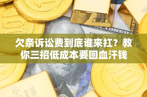 北京欠条诉讼费到底谁来扛？教你三招低成本要回血汗钱